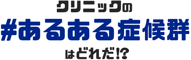 クリニックの#あるある症候群はどれだ!?